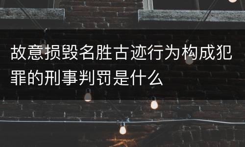 故意损毁名胜古迹行为构成犯罪的刑事判罚是什么