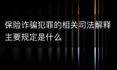 保险诈骗犯罪的相关司法解释主要规定是什么