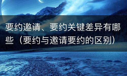 要约邀请、要约关键差异有哪些（要约与邀请要约的区别）
