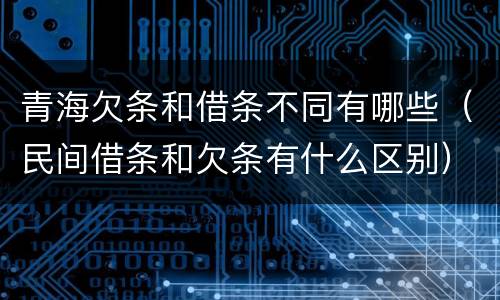 青海欠条和借条不同有哪些（民间借条和欠条有什么区别）