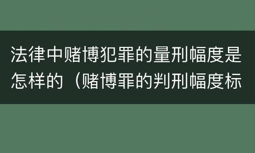 法律中赌博犯罪的量刑幅度是怎样的（赌博罪的判刑幅度标准）