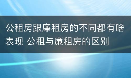 公租房跟廉租房的不同都有啥表现 公租与廉租房的区别
