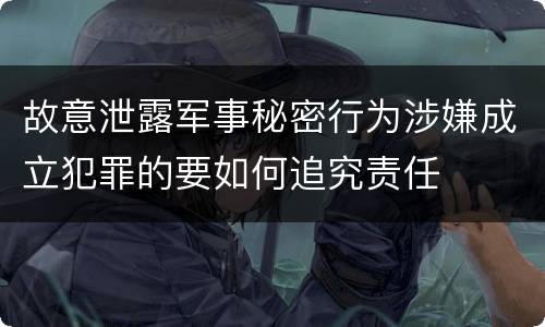 故意泄露军事秘密行为涉嫌成立犯罪的要如何追究责任