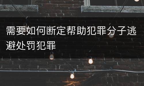 需要如何断定帮助犯罪分子逃避处罚犯罪