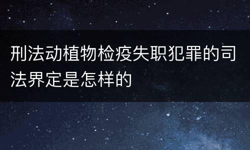 刑法动植物检疫失职犯罪的司法界定是怎样的