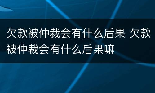 欠款被仲裁会有什么后果 欠款被仲裁会有什么后果嘛