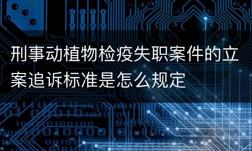 刑事动植物检疫失职案件的立案追诉标准是怎么规定