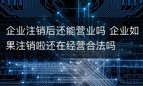 企业注销后还能营业吗 企业如果注销啦还在经营合法吗