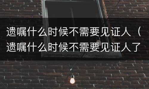 遗嘱什么时候不需要见证人（遗嘱什么时候不需要见证人了）