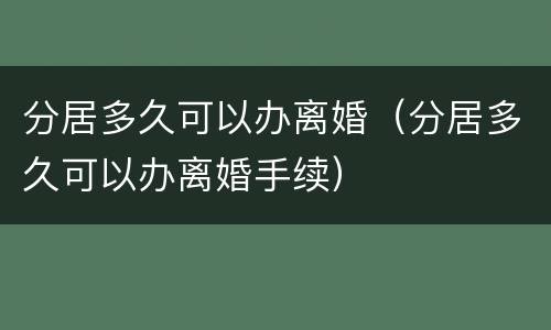 分居多久可以办离婚（分居多久可以办离婚手续）