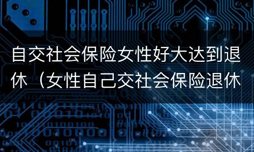 自交社会保险女性好大达到退休（女性自己交社会保险退休年龄）