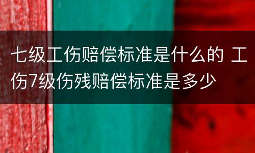 七级工伤赔偿标准是什么的 工伤7级伤残赔偿标准是多少