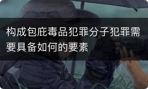 构成包庇毒品犯罪分子犯罪需要具备如何的要素