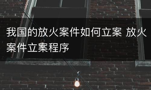 我国的放火案件如何立案 放火案件立案程序