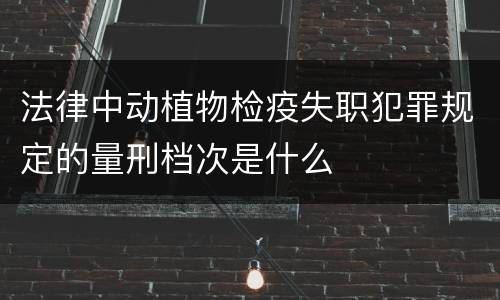 法律中动植物检疫失职犯罪规定的量刑档次是什么