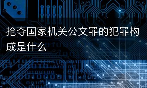 抢夺国家机关公文罪的犯罪构成是什么