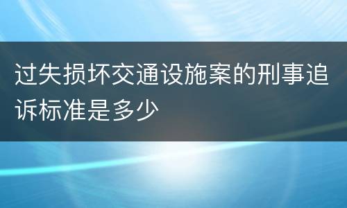 过失损坏交通设施案的刑事追诉标准是多少