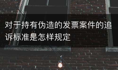 对于持有伪造的发票案件的追诉标准是怎样规定