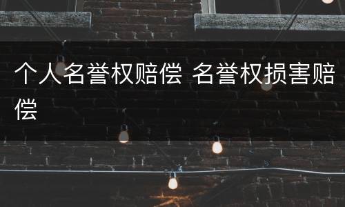 个人名誉权赔偿 名誉权损害赔偿