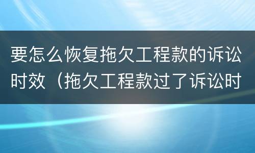 要怎么恢复拖欠工程款的诉讼时效（拖欠工程款过了诉讼时效怎么办）