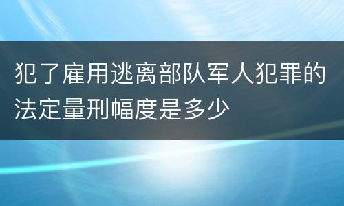 犯了雇用逃离部队军人犯罪的法定量刑幅度是多少