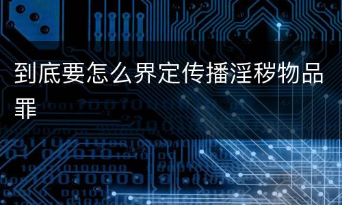 到底要怎么界定传播淫秽物品罪