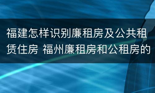 福建怎样识别廉租房及公共租赁住房 福州廉租房和公租房的区别