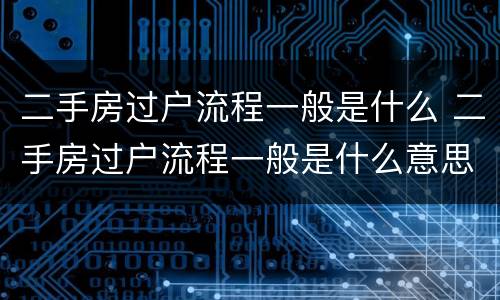 二手房过户流程一般是什么 二手房过户流程一般是什么意思