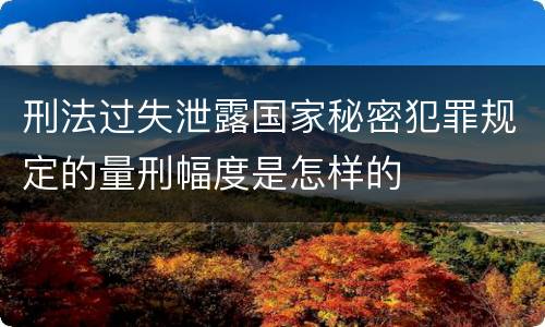 刑法过失泄露国家秘密犯罪规定的量刑幅度是怎样的