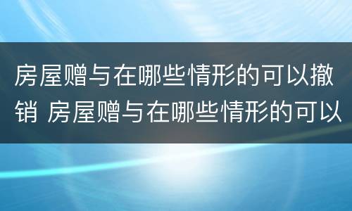 房屋赠与在哪些情形的可以撤销 房屋赠与在哪些情形的可以撤销呢