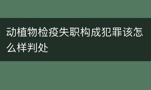动植物检疫失职构成犯罪该怎么样判处
