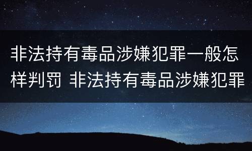 非法持有毒品涉嫌犯罪一般怎样判罚 非法持有毒品涉嫌犯罪一般怎样判罚呢