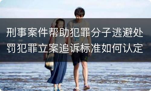 刑事案件帮助犯罪分子逃避处罚犯罪立案追诉标准如何认定