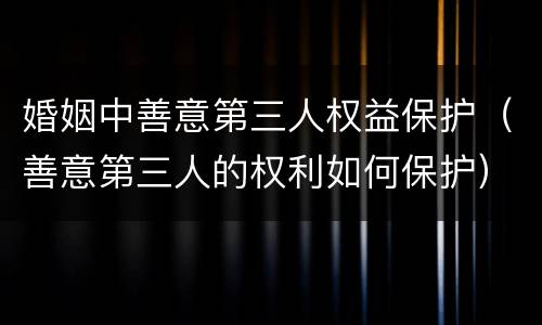 婚姻中善意第三人权益保护（善意第三人的权利如何保护）