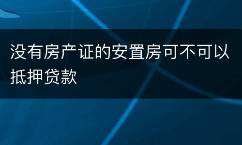 没有房产证的安置房可不可以抵押贷款