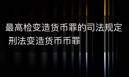 最高检变造货币罪的司法规定 刑法变造货币币罪