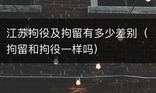 江苏拘役及拘留有多少差别（拘留和拘役一样吗）