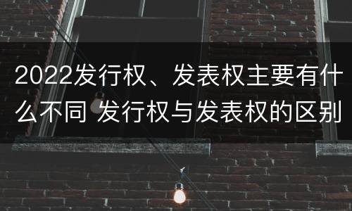 2022发行权、发表权主要有什么不同 发行权与发表权的区别