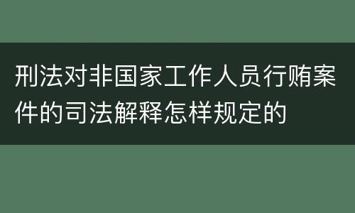 刑法对非国家工作人员行贿案件的司法解释怎样规定的