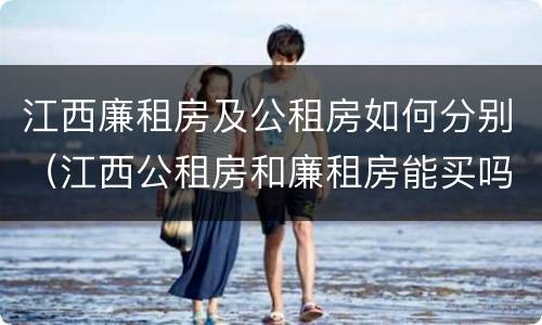 江西廉租房及公租房如何分别（江西公租房和廉租房能买吗）