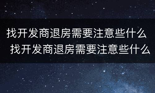 找开发商退房需要注意些什么 找开发商退房需要注意些什么问题