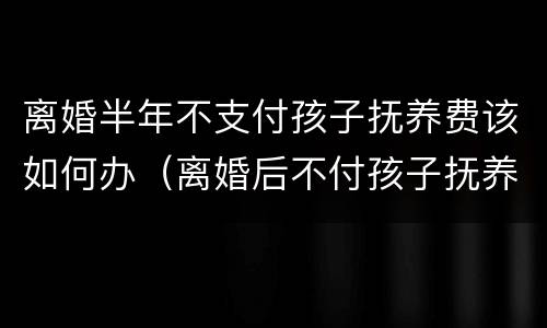 离婚半年不支付孩子抚养费该如何办（离婚后不付孩子抚养费怎么办）