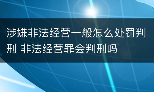涉嫌非法经营一般怎么处罚判刑 非法经营罪会判刑吗