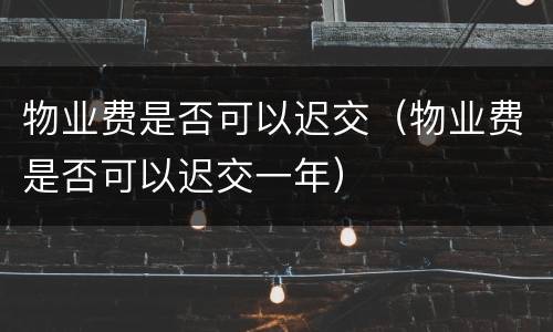 物业费是否可以迟交（物业费是否可以迟交一年）