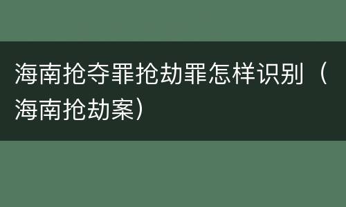 海南抢夺罪抢劫罪怎样识别（海南抢劫案）