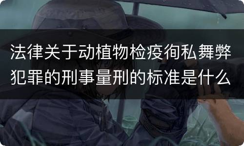 法律关于动植物检疫徇私舞弊犯罪的刑事量刑的标准是什么