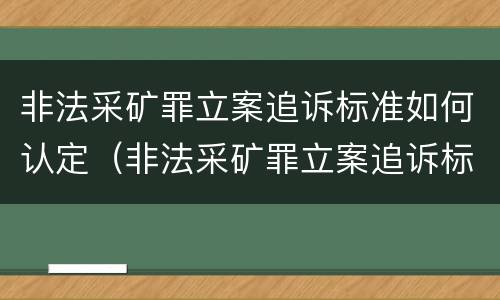 非法采矿罪立案追诉标准如何认定（非法采矿罪立案追诉标准如何认定的）