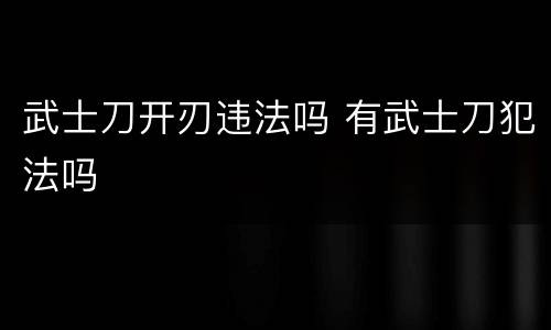 武士刀开刃违法吗 有武士刀犯法吗