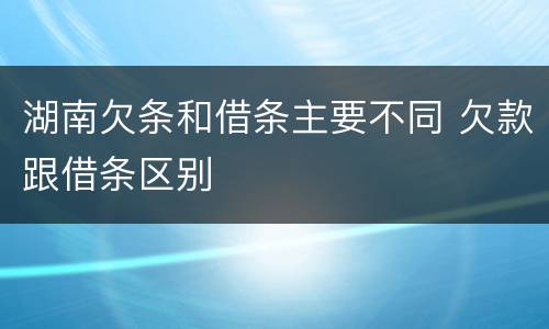 湖南欠条和借条主要不同 欠款跟借条区别