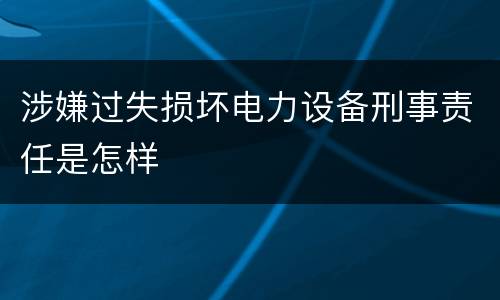 涉嫌过失损坏电力设备刑事责任是怎样
